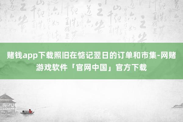 赌钱app下载照旧在惦记翌日的订单和市集-网赌游戏软件「官网中国」官方下载
