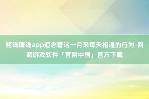 赌钱赚钱app追念着这一月来每天相通的行为-网赌游戏软件「官网中国」官方下载