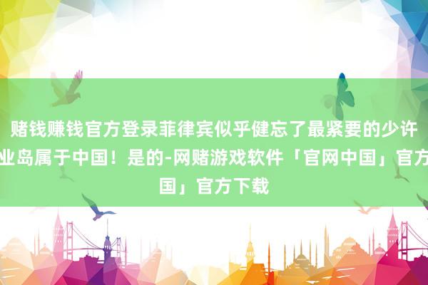 赌钱赚钱官方登录菲律宾似乎健忘了最紧要的少许：中业岛属于中国！是的-网赌游戏软件「官网中国」官方下载