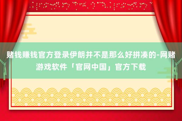 赌钱赚钱官方登录伊朗并不是那么好拼凑的-网赌游戏软件「官网中国」官方下载