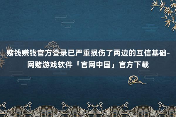 赌钱赚钱官方登录已严重损伤了两边的互信基础-网赌游戏软件「官网中国」官方下载