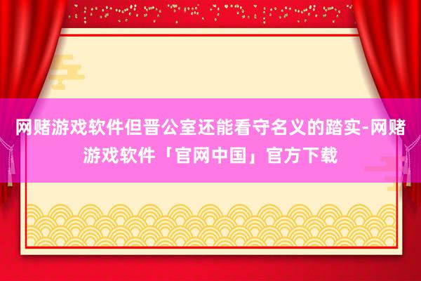 网赌游戏软件但晋公室还能看守名义的踏实-网赌游戏软件「官网中国」官方下载