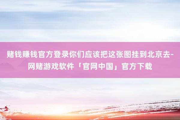 赌钱赚钱官方登录你们应该把这张图挂到北京去-网赌游戏软件「官网中国」官方下载