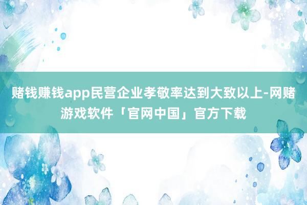 赌钱赚钱app民营企业孝敬率达到大致以上-网赌游戏软件「官网中国」官方下载