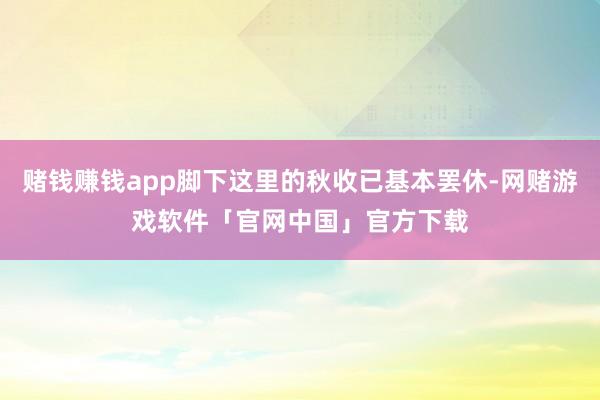 赌钱赚钱app脚下这里的秋收已基本罢休-网赌游戏软件「官网中国」官方下载