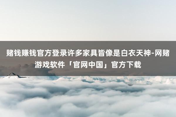 赌钱赚钱官方登录许多家具皆像是白衣天神-网赌游戏软件「官网中国」官方下载