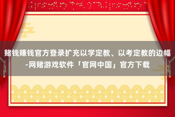 赌钱赚钱官方登录扩充以学定教、以考定教的边幅-网赌游戏软件「官网中国」官方下载