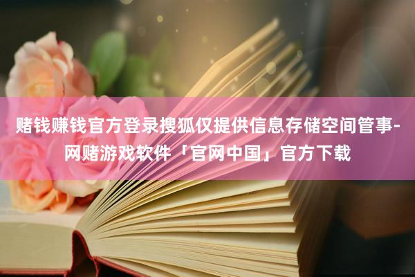 赌钱赚钱官方登录搜狐仅提供信息存储空间管事-网赌游戏软件「官网中国」官方下载