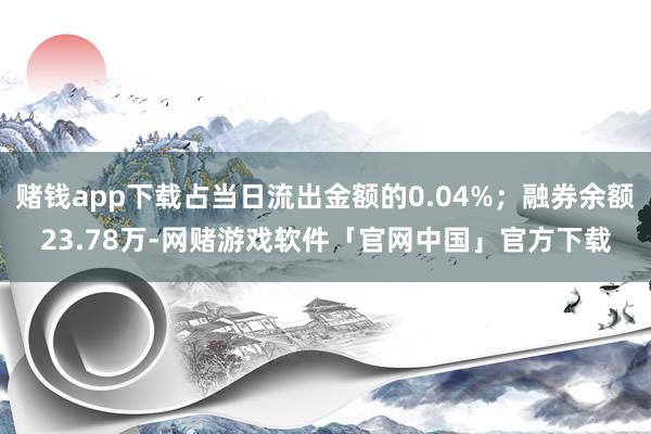 赌钱app下载占当日流出金额的0.04%;融券余额23.78万-网赌游戏软件「官网中国」官方下载