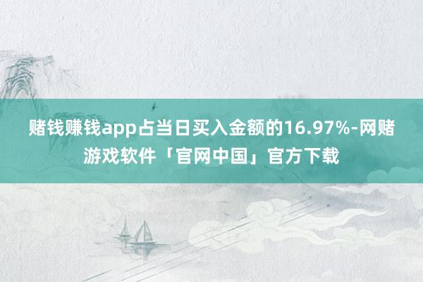 赌钱赚钱app占当日买入金额的16.97%-网赌游戏软件「官网中国」官方下载
