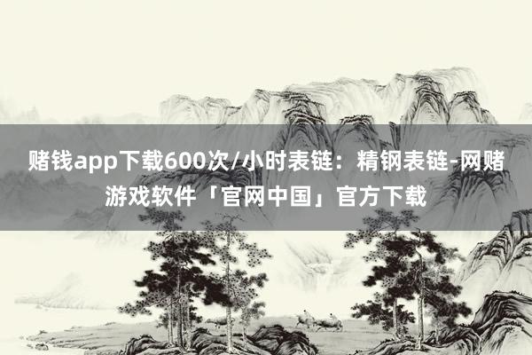 赌钱app下载600次/小时表链：精钢表链-网赌游戏软件「官网中国」官方下载