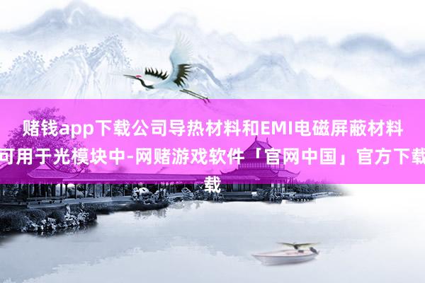 赌钱app下载公司导热材料和EMI电磁屏蔽材料可用于光模块中-网赌游戏软件「官网中国」官方下载