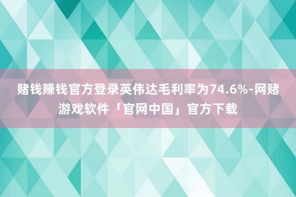 赌钱赚钱官方登录英伟达毛利率为74.6%-网赌游戏软件「官网中国」官方下载