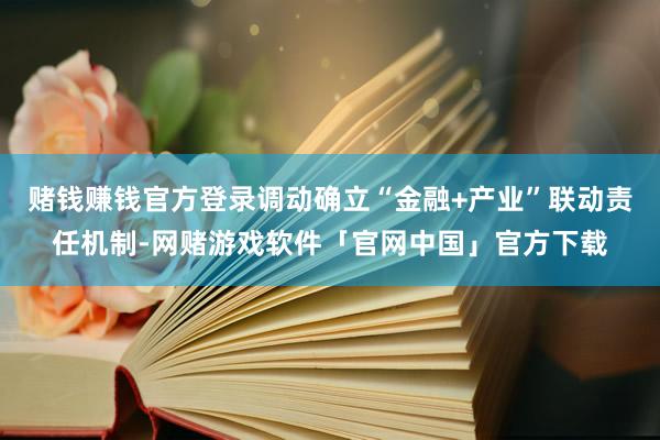赌钱赚钱官方登录调动确立“金融+产业”联动责任机制-网赌游戏软件「官网中国」官方下载