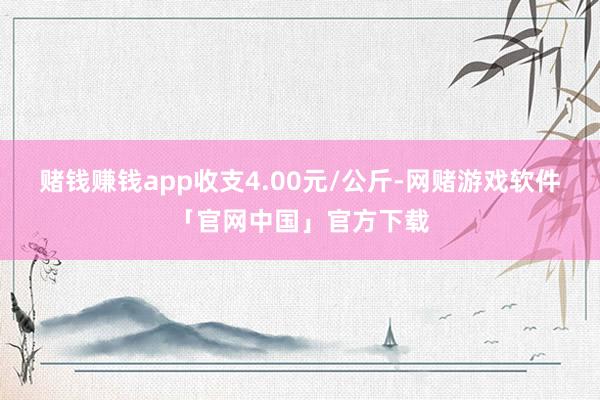 赌钱赚钱app收支4.00元/公斤-网赌游戏软件「官网中国」官方下载