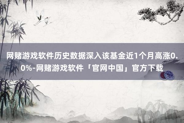 网赌游戏软件历史数据深入该基金近1个月高涨0.0%-网赌游戏软件「官网中国」官方下载