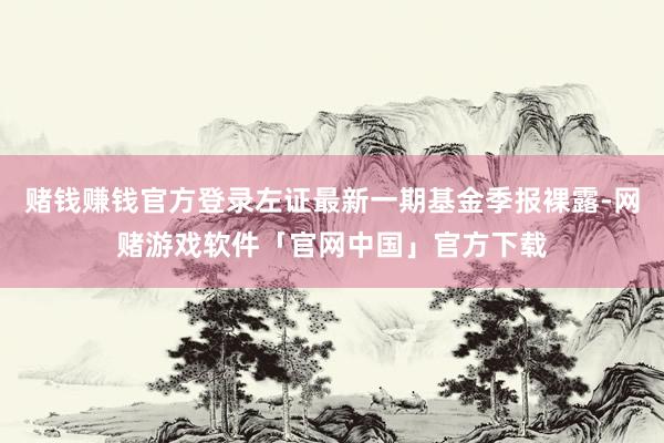 赌钱赚钱官方登录左证最新一期基金季报裸露-网赌游戏软件「官网中国」官方下载