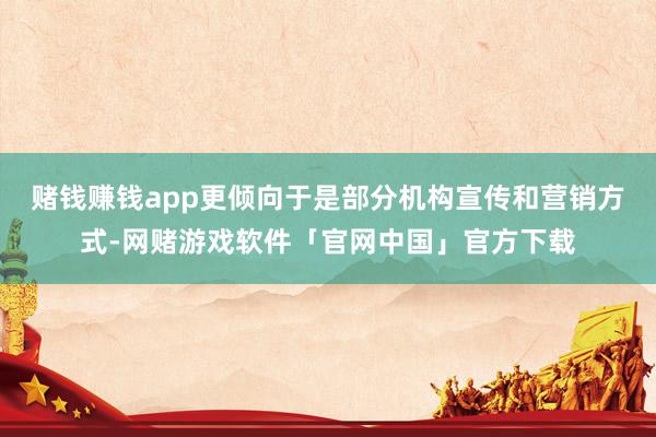 赌钱赚钱app更倾向于是部分机构宣传和营销方式-网赌游戏软件「官网中国」官方下载