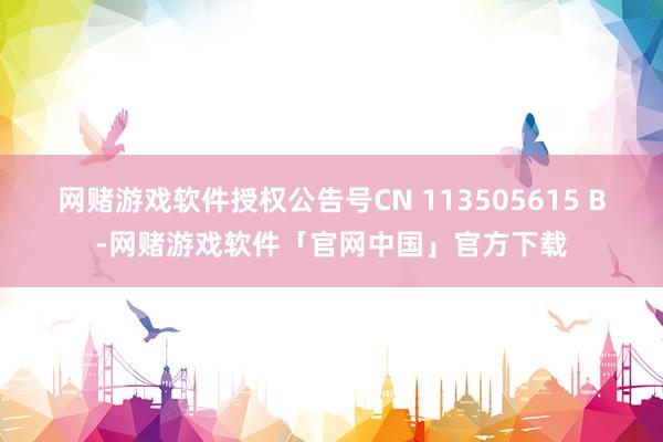 网赌游戏软件授权公告号CN 113505615 B-网赌游戏软件「官网中国」官方下载