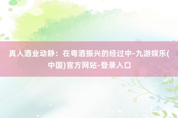 真人　　酒业动静：在粤酒振兴的经过中-九游娱乐(中国)官方网